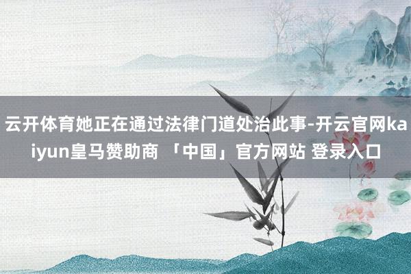 云开体育她正在通过法律门道处治此事-开云官网kaiyun皇马赞助商 「中国」官方网站 登录入口