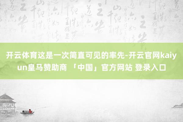 开云体育这是一次简直可见的率先-开云官网kaiyun皇马赞助商 「中国」官方网站 登录入口