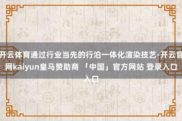 开云体育通过行业当先的行泊一体化渲染技艺-开云官网kaiyun皇马赞助商 「中国」官方网站 登录入口