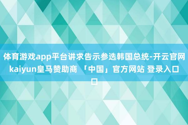 体育游戏app平台讲求告示参选韩国总统-开云官网kaiyun皇马赞助商 「中国」官方网站 登录入口