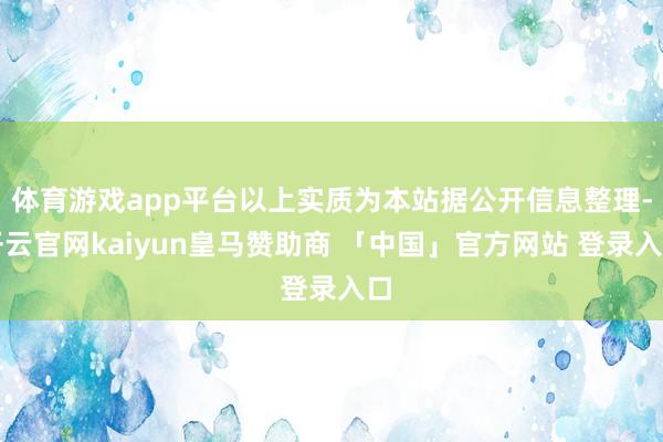 体育游戏app平台以上实质为本站据公开信息整理-开云官网kaiyun皇马赞助商 「中国」官方网站 登录入口
