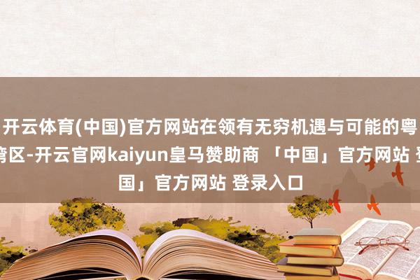 开云体育(中国)官方网站在领有无穷机遇与可能的粤港澳大湾区-开云官网kaiyun皇马赞助商 「中国」官方网站 登录入口
