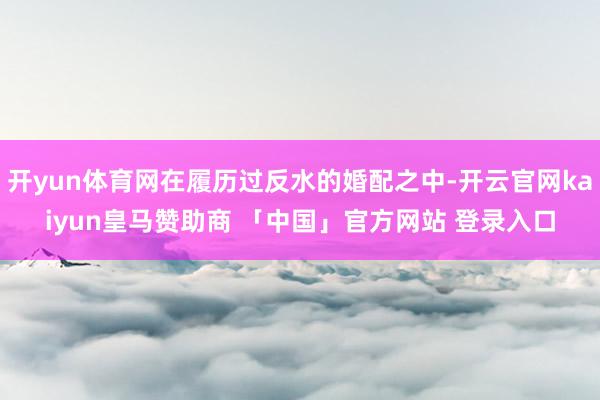 开yun体育网在履历过反水的婚配之中-开云官网kaiyun皇马赞助商 「中国」官方网站 登录入口
