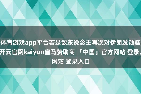体育游戏app平台若是敌东说念主再次对伊朗发动骚扰-开云官网kaiyun皇马赞助商 「中国」官方网站 登录入口