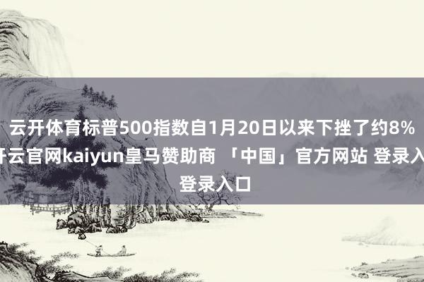云开体育标普500指数自1月20日以来下挫了约8%-开云官网kaiyun皇马赞助商 「中国」官方网站 登录入口