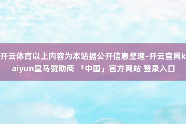 开云体育以上内容为本站据公开信息整理-开云官网kaiyun皇马赞助商 「中国」官方网站 登录入口