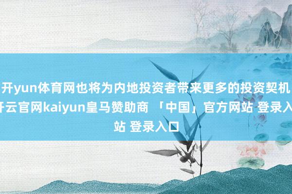 开yun体育网也将为内地投资者带来更多的投资契机-开云官网kaiyun皇马赞助商 「中国」官方网站 登录入口