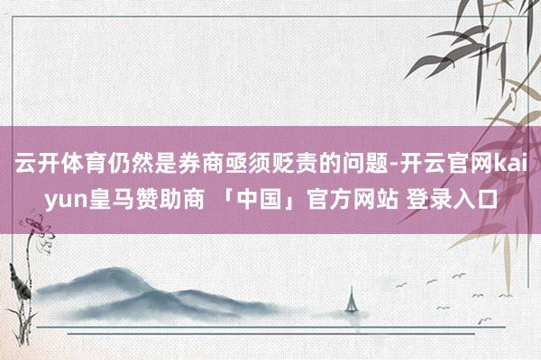 云开体育仍然是券商亟须贬责的问题-开云官网kaiyun皇马赞助商 「中国」官方网站 登录入口