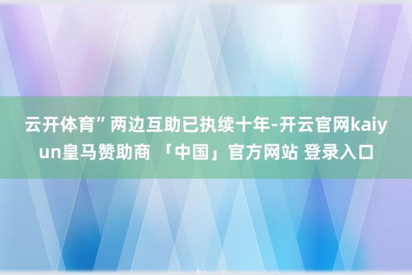 云开体育”　　两边互助已执续十年-开云官网kaiyun皇马赞助商 「中国」官方网站 登录入口