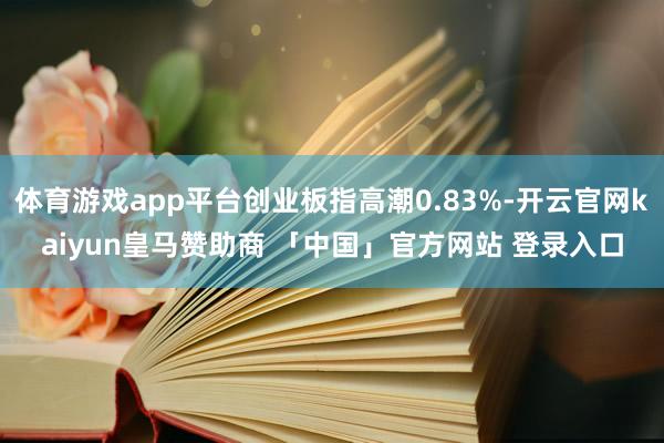 体育游戏app平台创业板指高潮0.83%-开云官网kaiyun皇马赞助商 「中国」官方网站 登录入口