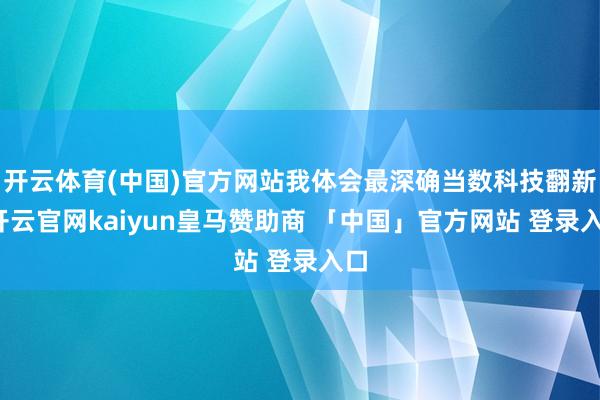 开云体育(中国)官方网站我体会最深确当数科技翻新-开云官网kaiyun皇马赞助商 「中国」官方网站 登录入口