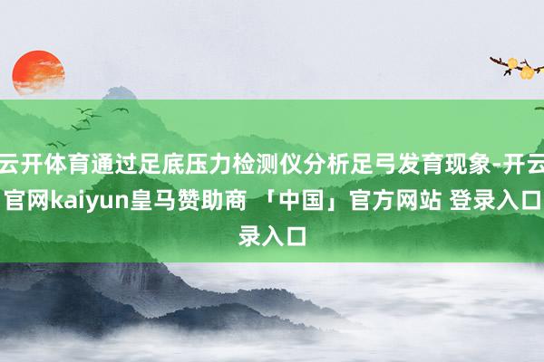 云开体育通过足底压力检测仪分析足弓发育现象-开云官网kaiyun皇马赞助商 「中国」官方网站 登录入口