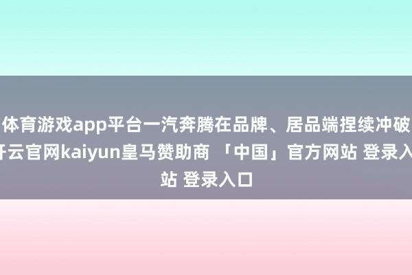体育游戏app平台一汽奔腾在品牌、居品端捏续冲破-开云官网kaiyun皇马赞助商 「中国」官方网站 登录入口