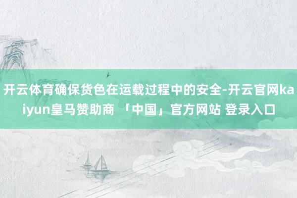 开云体育确保货色在运载过程中的安全-开云官网kaiyun皇马赞助商 「中国」官方网站 登录入口