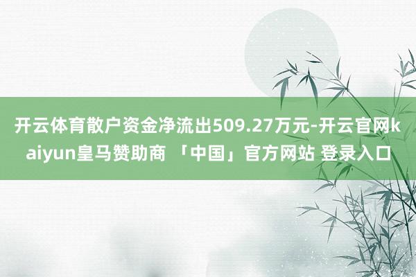 开云体育散户资金净流出509.27万元-开云官网kaiyun皇马赞助商 「中国」官方网站 登录入口