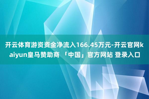 开云体育游资资金净流入166.45万元-开云官网kaiyun皇马赞助商 「中国」官方网站 登录入口