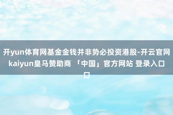 开yun体育网基金金钱并非势必投资港股-开云官网kaiyun皇马赞助商 「中国」官方网站 登录入口