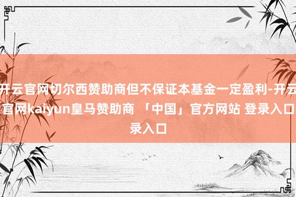 开云官网切尔西赞助商但不保证本基金一定盈利-开云官网kaiyun皇马赞助商 「中国」官方网站 登录入口