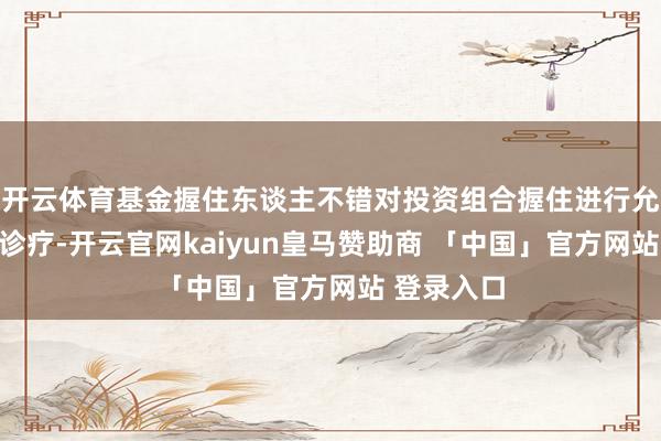 开云体育基金握住东谈主不错对投资组合握住进行允洽变通和诊疗-开云官网kaiyun皇马赞助商 「中国」官方网站 登录入口