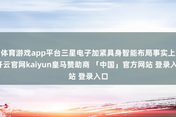 体育游戏app平台三星电子加紧具身智能布局事实上-开云官网kaiyun皇马赞助商 「中国」官方网站 登录入口