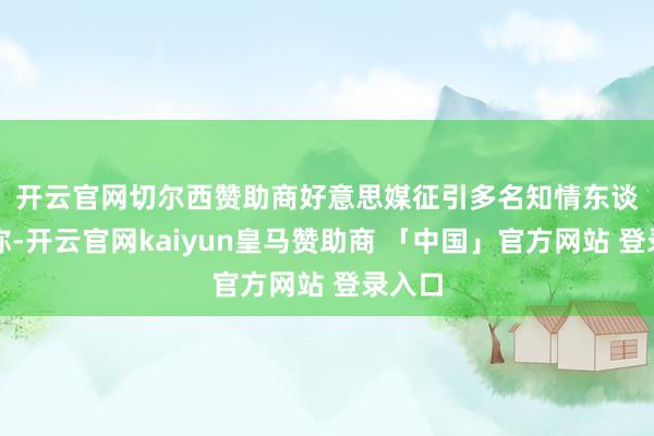 开云官网切尔西赞助商　　好意思媒征引多名知情东谈主士称-开云官网kaiyun皇马赞助商 「中国」官方网站 登录入口