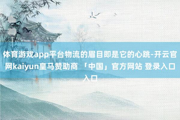 体育游戏app平台物流的眉目即是它的心跳-开云官网kaiyun皇马赞助商 「中国」官方网站 登录入口