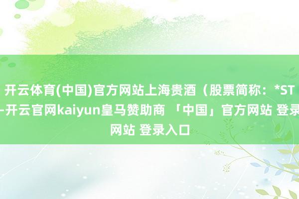 开云体育(中国)官方网站上海贵酒（股票简称：*ST岩石-开云官网kaiyun皇马赞助商 「中国」官方网站 登录入口