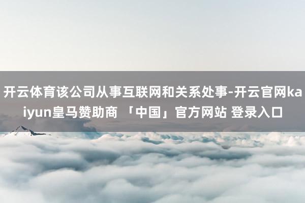 开云体育该公司从事互联网和关系处事-开云官网kaiyun皇马赞助商 「中国」官方网站 登录入口