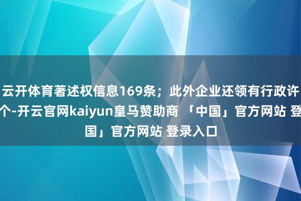 云开体育著述权信息169条；此外企业还领有行政许可171个-开云官网kaiyun皇马赞助商 「中国」官方网站 登录入口