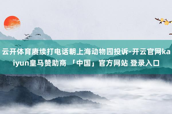 云开体育赓续打电话朝上海动物园投诉-开云官网kaiyun皇马赞助商 「中国」官方网站 登录入口