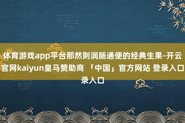 体育游戏app平台那然则润肠通便的经典生果-开云官网kaiyun皇马赞助商 「中国」官方网站 登录入口