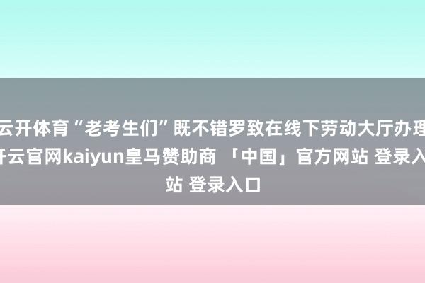 云开体育“老考生们”既不错罗致在线下劳动大厅办理-开云官网kaiyun皇马赞助商 「中国」官方网站 登录入口