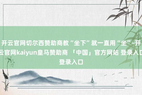 开云官网切尔西赞助商教“坐下”就一直用“坐”-开云官网kaiyun皇马赞助商 「中国」官方网站 登录入口