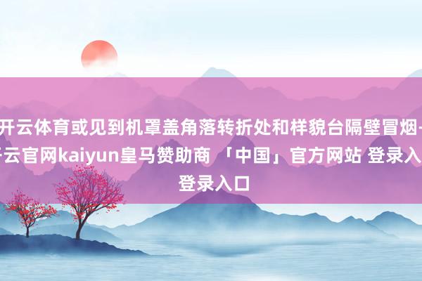 开云体育或见到机罩盖角落转折处和样貌台隔壁冒烟-开云官网kaiyun皇马赞助商 「中国」官方网站 登录入口