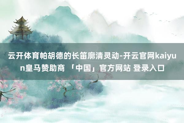 云开体育帕胡德的长笛廓清灵动-开云官网kaiyun皇马赞助商 「中国」官方网站 登录入口