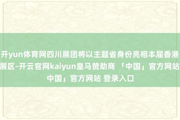 开yun体育网四川展团将以主题省身份亮相本届香港书展内地展区-开云官网kaiyun皇马赞助商 「中国」官方网站 登录入口