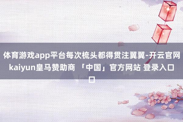 体育游戏app平台每次梳头都得贯注翼翼-开云官网kaiyun皇马赞助商 「中国」官方网站 登录入口