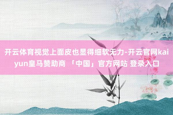 开云体育视觉上面皮也显得细软无力-开云官网kaiyun皇马赞助商 「中国」官方网站 登录入口