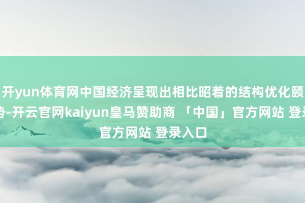 开yun体育网中国经济呈现出相比昭着的结构优化颐养态势-开云官网kaiyun皇马赞助商 「中国」官方网站 登录入口