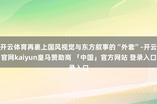 开云体育再裹上国风视觉与东方叙事的“外套”-开云官网kaiyun皇马赞助商 「中国」官方网站 登录入口