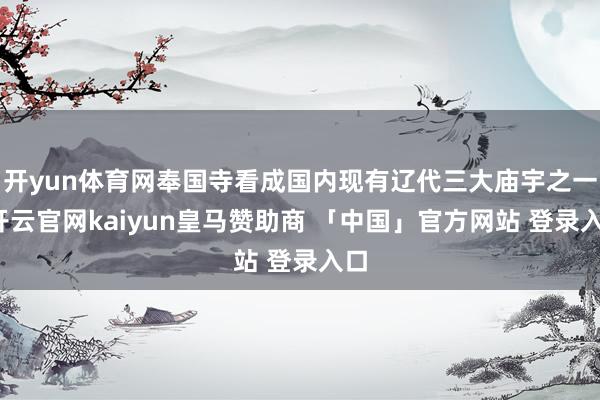 开yun体育网奉国寺看成国内现有辽代三大庙宇之一-开云官网kaiyun皇马赞助商 「中国」官方网站 登录入口