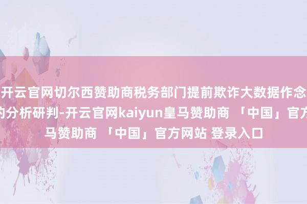 开云官网切尔西赞助商税务部门提前欺诈大数据作念好发票增长量的分析研判-开云官网kaiyun皇马赞助商 「中国」官方网站 登录入口
