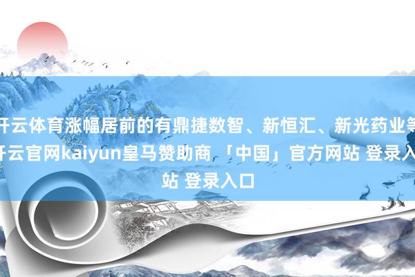 开云体育涨幅居前的有鼎捷数智、新恒汇、新光药业等-开云官网kaiyun皇马赞助商 「中国」官方网站 登录入口