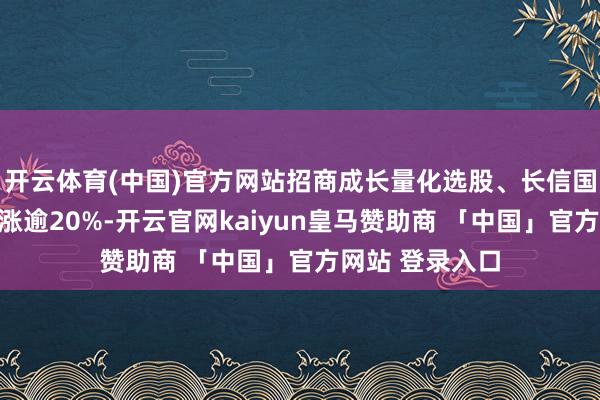 开云体育(中国)官方网站招商成长量化选股、长信国防军工量化均涨逾20%-开云官网kaiyun皇马赞助商 「中国」官方网站 登录入口