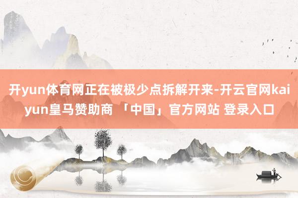开yun体育网正在被极少点拆解开来-开云官网kaiyun皇马赞助商 「中国」官方网站 登录入口