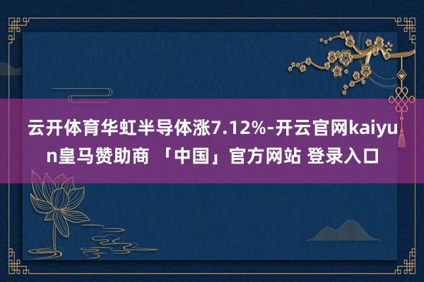 云开体育华虹半导体涨7.12%-开云官网kaiyun皇马赞助商 「中国」官方网站 登录入口