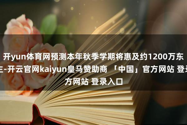 开yun体育网预测本年秋季学期将惠及约1200万东说念主-开云官网kaiyun皇马赞助商 「中国」官方网站 登录入口