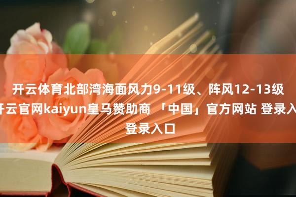 开云体育北部湾海面风力9-11级、阵风12-13级-开云官网kaiyun皇马赞助商 「中国」官方网站 登录入口
