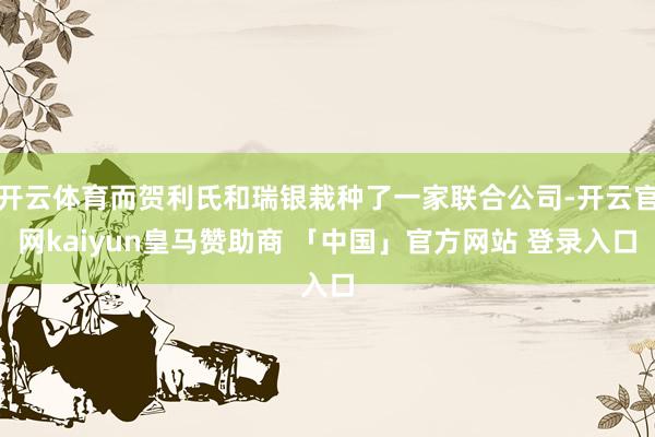 开云体育而贺利氏和瑞银栽种了一家联合公司-开云官网kaiyun皇马赞助商 「中国」官方网站 登录入口
