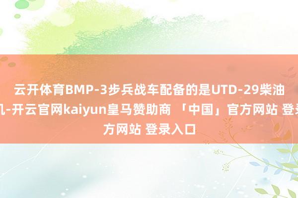 云开体育BMP-3步兵战车配备的是UTD-29柴油发动机-开云官网kaiyun皇马赞助商 「中国」官方网站 登录入口